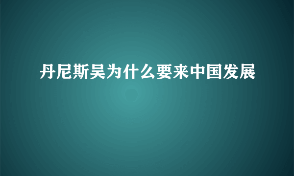 丹尼斯吴为什么要来中国发展