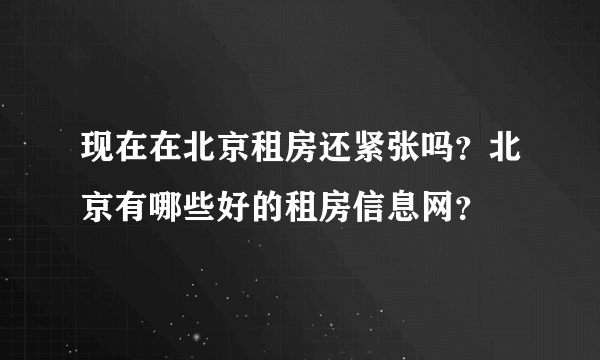 现在在北京租房还紧张吗？北京有哪些好的租房信息网？