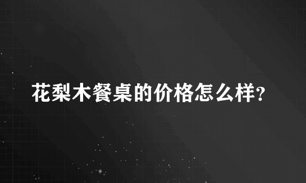 花梨木餐桌的价格怎么样？