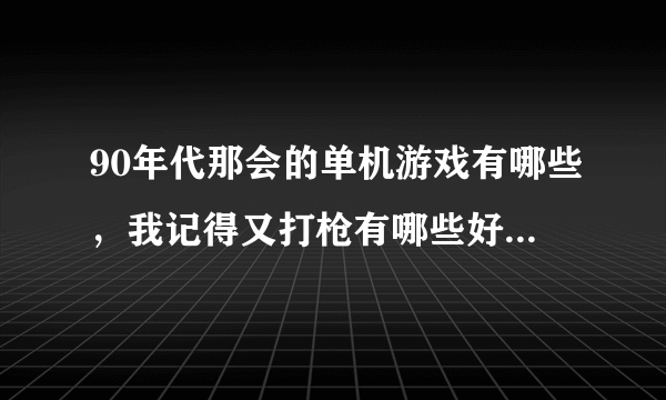 90年代那会的单机游戏有哪些，我记得又打枪有哪些好多给忘了，只要打枪游戏，。
