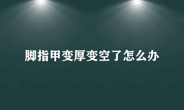 脚指甲变厚变空了怎么办