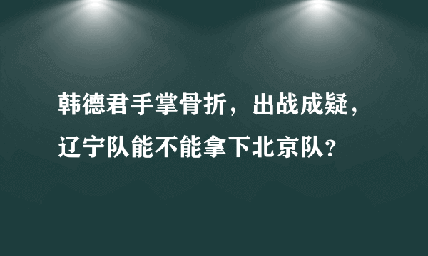 韩德君手掌骨折，出战成疑，辽宁队能不能拿下北京队？