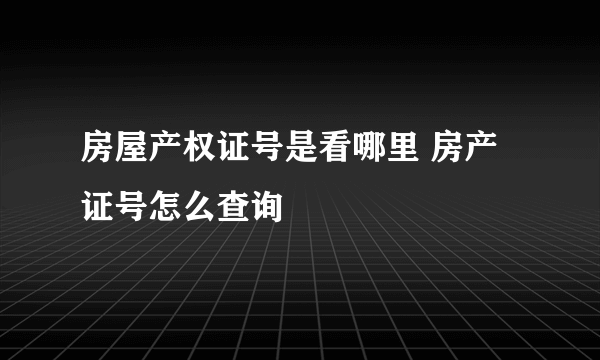 房屋产权证号是看哪里 房产证号怎么查询