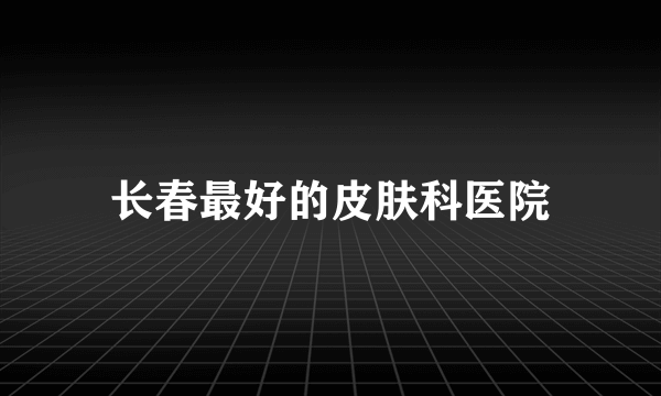 长春最好的皮肤科医院