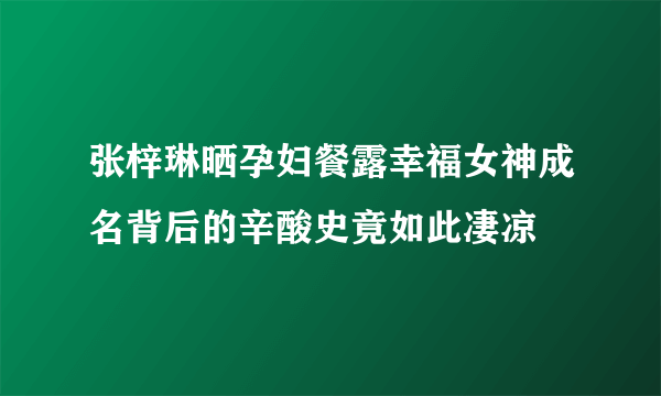 张梓琳晒孕妇餐露幸福女神成名背后的辛酸史竟如此凄凉