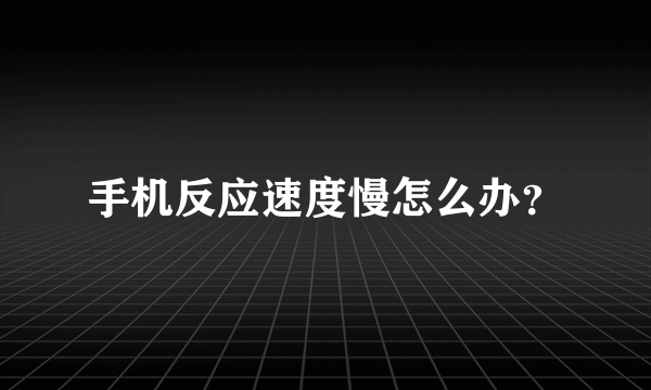 手机反应速度慢怎么办？