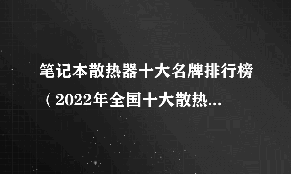 笔记本散热器十大名牌排行榜（2022年全国十大散热器top）