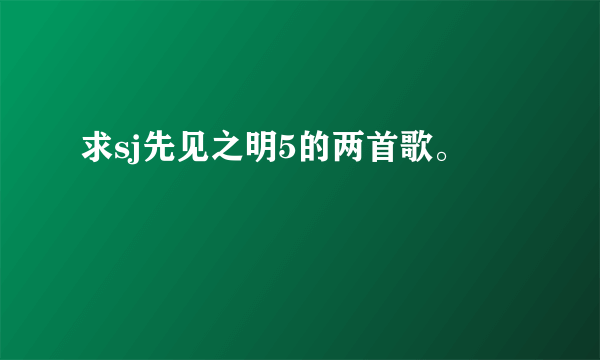 求sj先见之明5的两首歌。