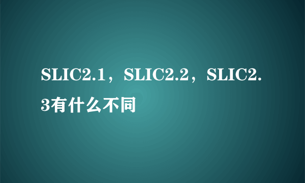 SLIC2.1，SLIC2.2，SLIC2.3有什么不同