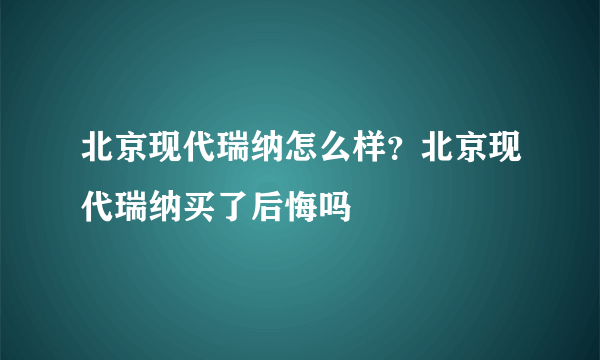 北京现代瑞纳怎么样？北京现代瑞纳买了后悔吗