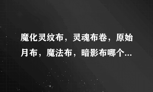 魔化灵纹布，灵魂布卷，原始月布，魔法布，暗影布哪个好，那个市场需求大一点，各有什么用处啊？