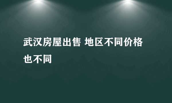 武汉房屋出售 地区不同价格也不同