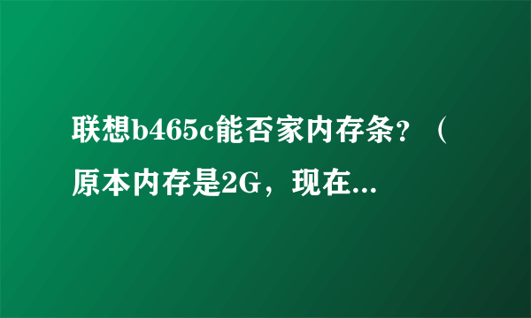 联想b465c能否家内存条？（原本内存是2G，现在我想再加一个G）？