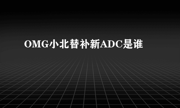 OMG小北替补新ADC是谁