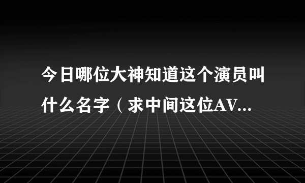 今日哪位大神知道这个演员叫什么名字（求中间这位AVN女星名字 还有下面这位）
