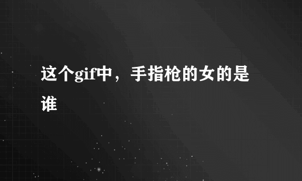这个gif中，手指枪的女的是谁