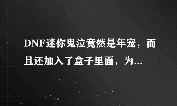 DNF迷你鬼泣竟然是年宠，而且还加入了盒子里面，为何现在年宠不敢加入盒子了？