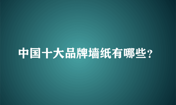 中国十大品牌墙纸有哪些？