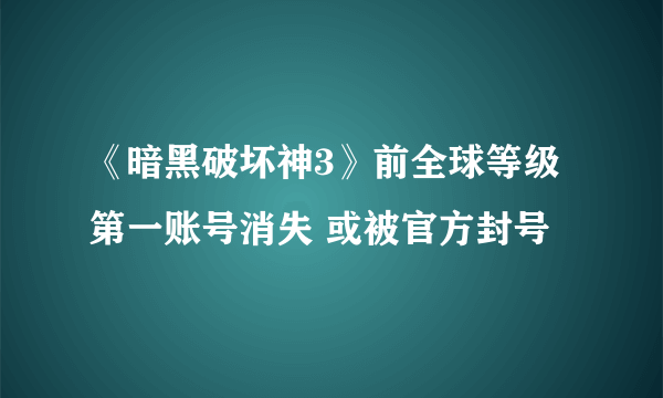 《暗黑破坏神3》前全球等级第一账号消失 或被官方封号