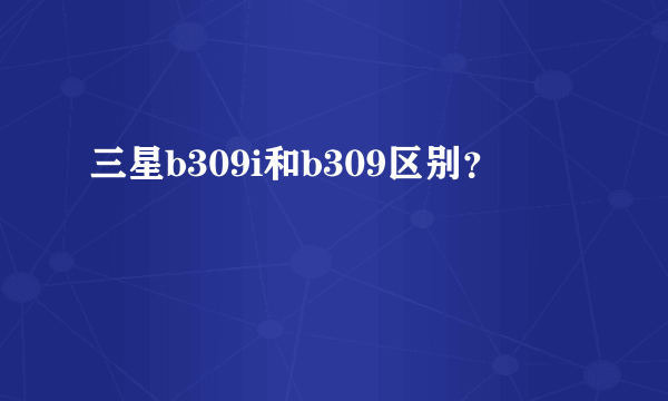 三星b309i和b309区别？
