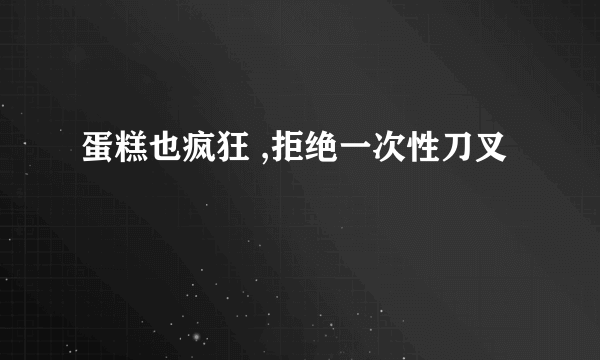蛋糕也疯狂 ,拒绝一次性刀叉