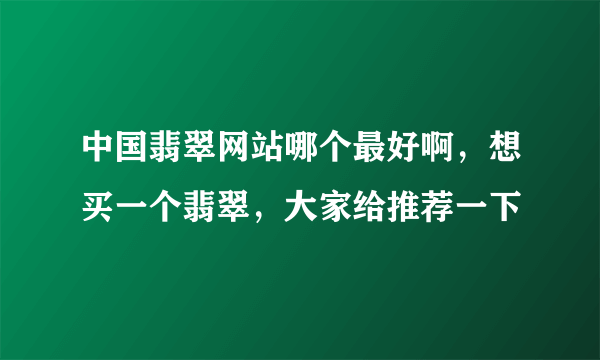 中国翡翠网站哪个最好啊，想买一个翡翠，大家给推荐一下