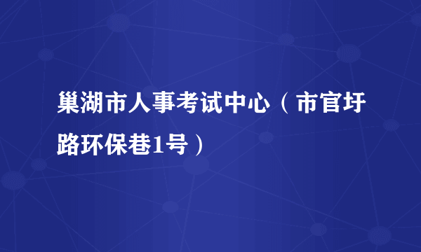 巢湖市人事考试中心（市官圩路环保巷1号）