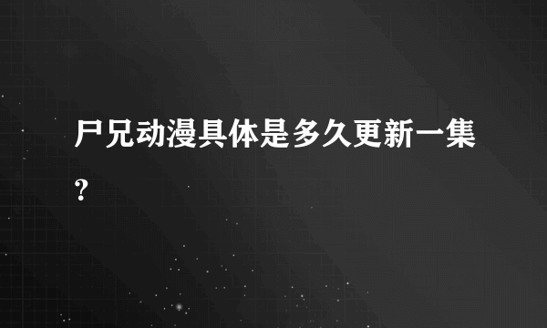 尸兄动漫具体是多久更新一集？