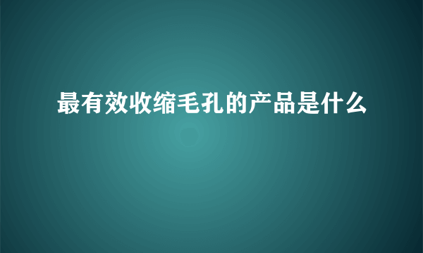 最有效收缩毛孔的产品是什么