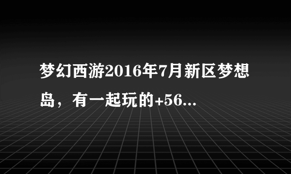 梦幻西游2016年7月新区梦想岛，有一起玩的+565480102