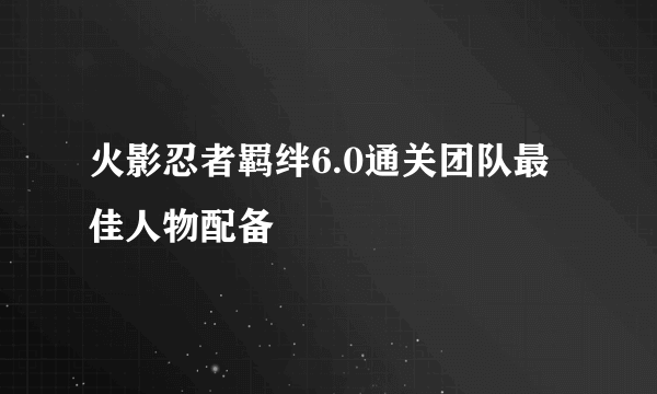 火影忍者羁绊6.0通关团队最佳人物配备