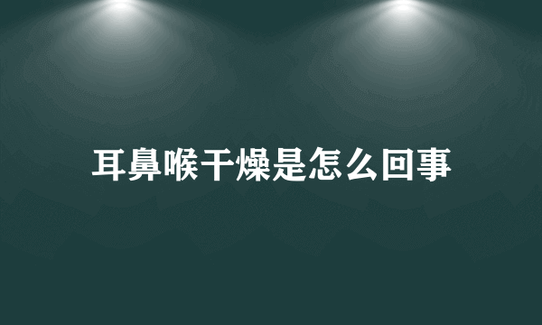 耳鼻喉干燥是怎么回事