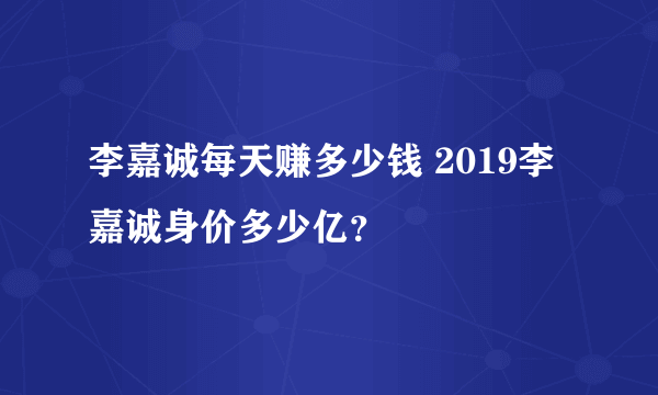 李嘉诚每天赚多少钱 2019李嘉诚身价多少亿？