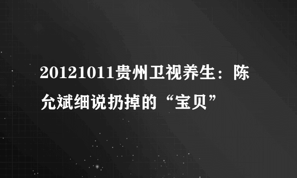 20121011贵州卫视养生：陈允斌细说扔掉的“宝贝”