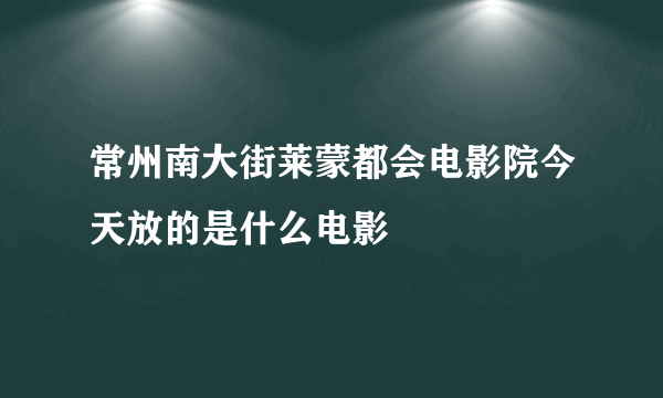 常州南大街莱蒙都会电影院今天放的是什么电影