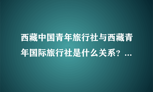 西藏中国青年旅行社与西藏青年国际旅行社是什么关系？有什么区别？