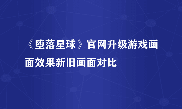 《堕落星球》官网升级游戏画面效果新旧画面对比