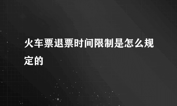火车票退票时间限制是怎么规定的
