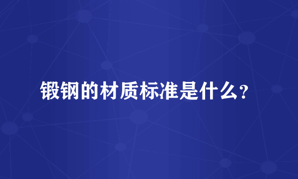 锻钢的材质标准是什么？