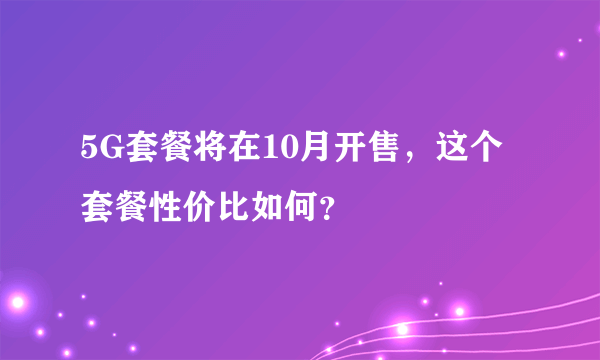 5G套餐将在10月开售，这个套餐性价比如何？