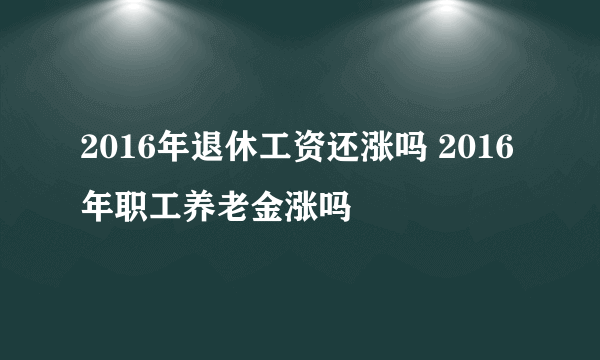 2016年退休工资还涨吗 2016年职工养老金涨吗