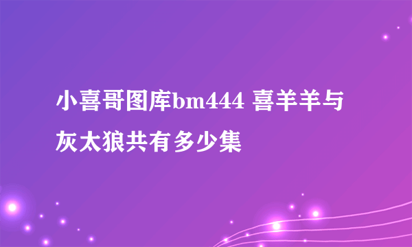 小喜哥图库bm444 喜羊羊与灰太狼共有多少集