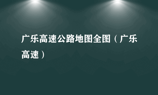 广乐高速公路地图全图（广乐高速）