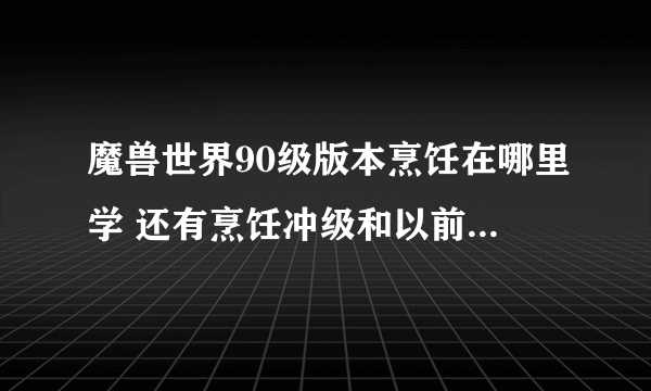 魔兽世界90级版本烹饪在哪里学 还有烹饪冲级和以前不一样了吗