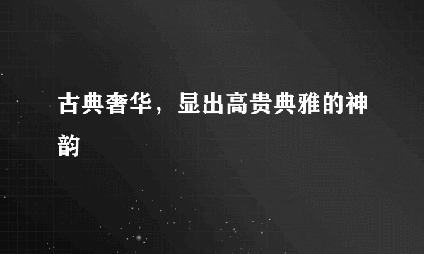 古典奢华，显出高贵典雅的神韵