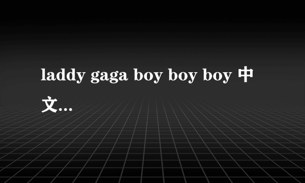 laddy gaga boy boy boy 中文歌词拜托各位大神