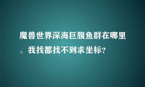 魔兽世界深海巨腹鱼群在哪里。我找都找不到求坐标？