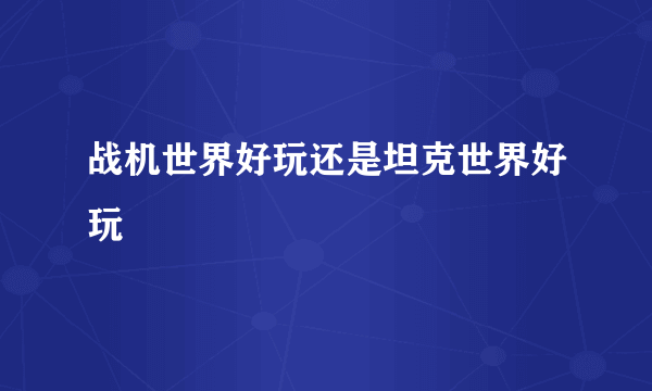 战机世界好玩还是坦克世界好玩