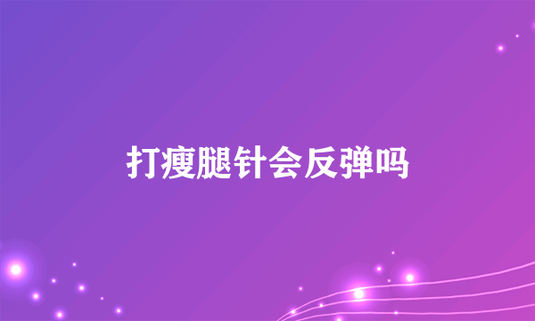 打瘦腿针会反弹吗