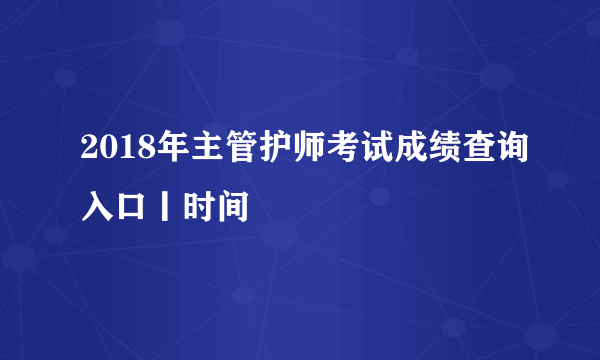 2018年主管护师考试成绩查询入口丨时间